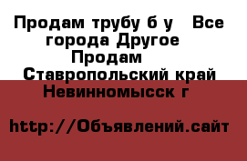 Продам трубу б/у - Все города Другое » Продам   . Ставропольский край,Невинномысск г.
